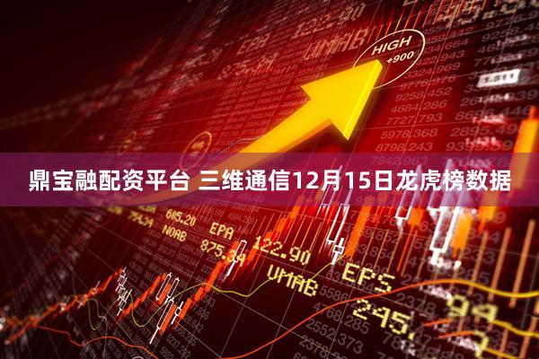 鼎宝融配资平台 三维通信12月15日龙虎榜数据