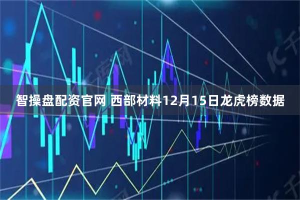 智操盘配资官网 西部材料12月15日龙虎榜数据