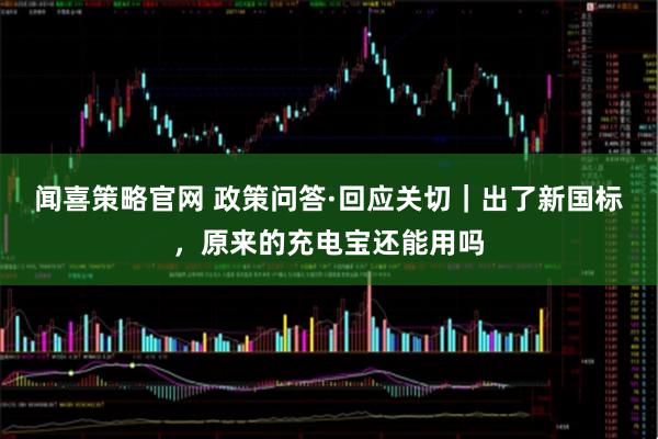 闻喜策略官网 政策问答·回应关切｜出了新国标，原来的充电宝还能用吗