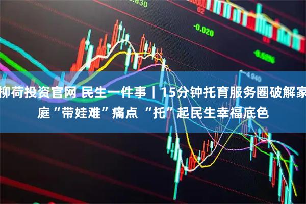 柳荷投资官网 民生一件事｜15分钟托育服务圈破解家庭“带娃难”痛点 “托”起民生幸福底色