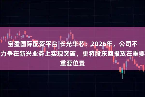 宝盈国际配资平台 长光华芯：2026年，公司不仅将力争在新兴业务上实现突破，更将股东回报放在重要位置