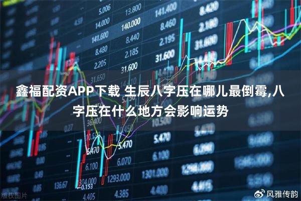 鑫福配资APP下载 生辰八字压在哪儿最倒霉,八字压在什么地方会影响运势