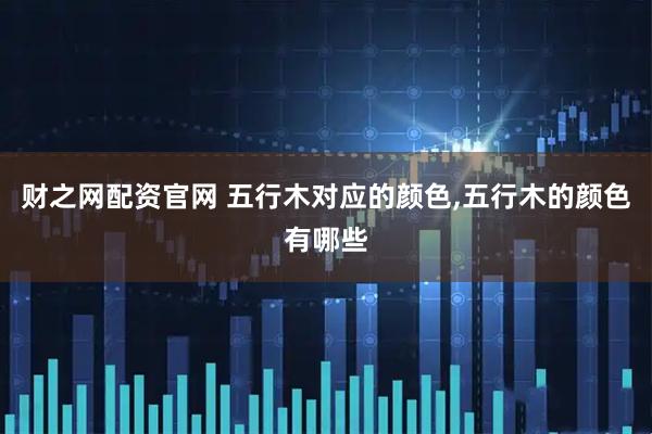 财之网配资官网 五行木对应的颜色,五行木的颜色有哪些