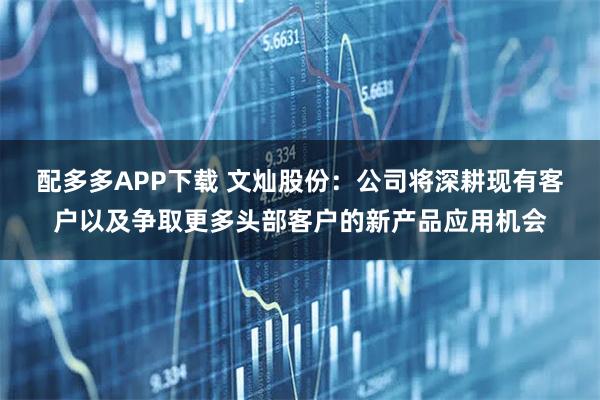 配多多APP下载 文灿股份：公司将深耕现有客户以及争取更多头部客户的新产品应用机会