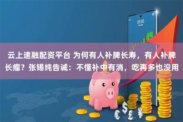 云上速融配资平台 为何有人补脾长寿，有人补脾长瘤？张锡纯告诫：不懂补中有消，吃再多也没用