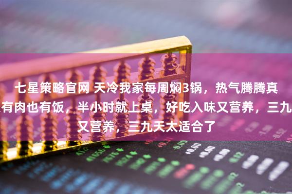 七星策略官网 天冷我家每周焖3锅，热气腾腾真暖和，有菜有肉也有饭，半小时就上桌，好吃入味又营养，三九天太适合了
