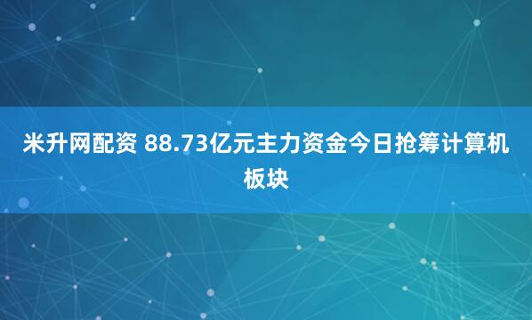 米升网配资 88.73亿元主力资金今日抢筹计算机板块