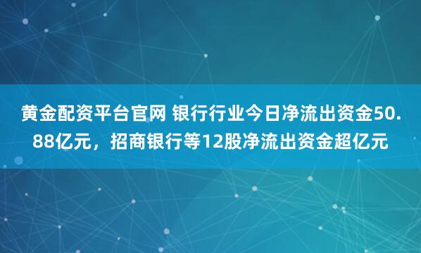 黄金配资平台官网 银行行业今日净流出资金50.88亿元，招商银行等12股净流出资金超亿元