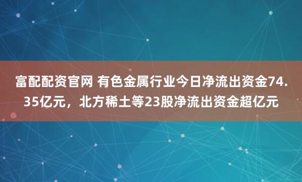 富配配资官网 有色金属行业今日净流出资金74.35亿元，北方稀土等23股净流出资金超亿元