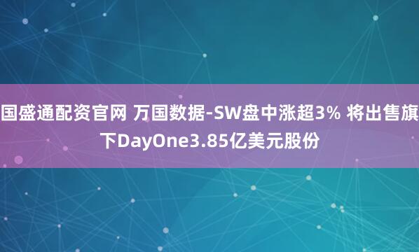 国盛通配资官网 万国数据-SW盘中涨超3% 将出售旗下DayOne3.85亿美元股份