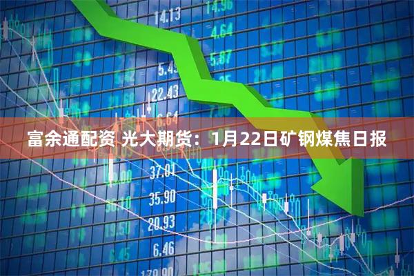 富余通配资 光大期货：1月22日矿钢煤焦日报