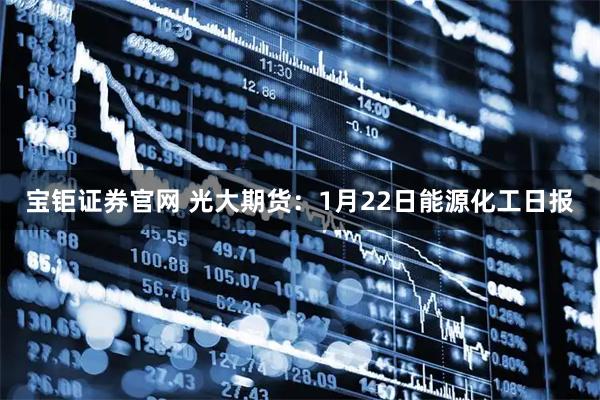 宝钜证券官网 光大期货：1月22日能源化工日报