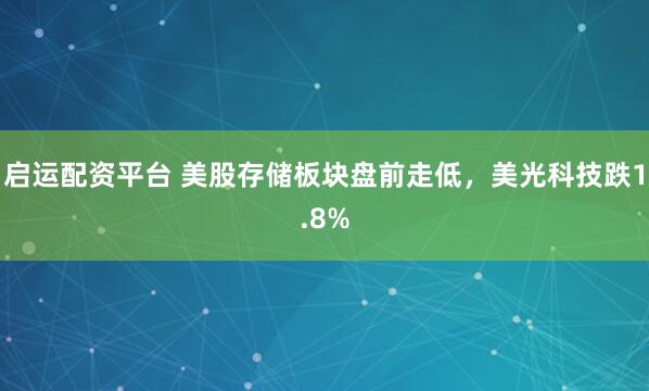 启运配资平台 美股存储板块盘前走低，美光科技跌1.8%