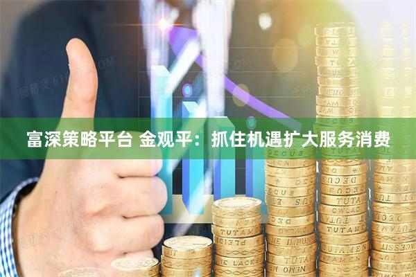 富深策略平台 金观平：抓住机遇扩大服务消费