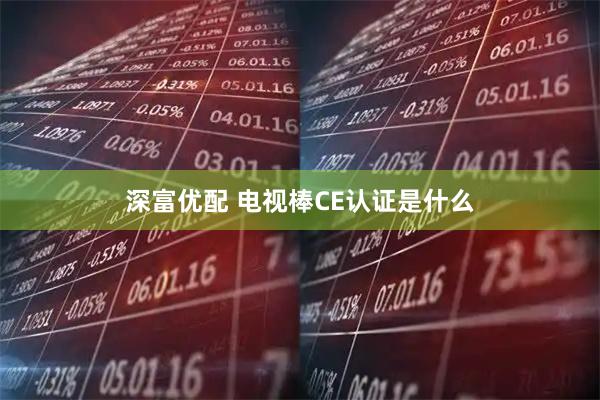 深富优配 电视棒CE认证是什么