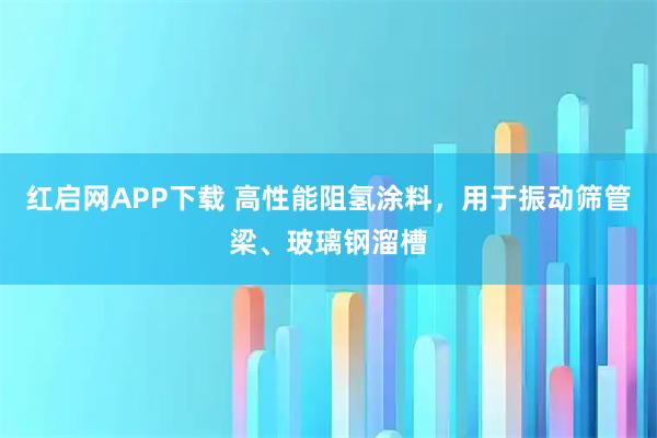 红启网APP下载 高性能阻氢涂料，用于振动筛管梁、玻璃钢溜槽