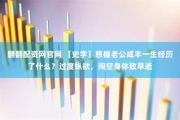 翻翻配资网官网 【史学】慈禧老公咸丰一生经历了什么？过度纵欲，掏空身体致早逝
