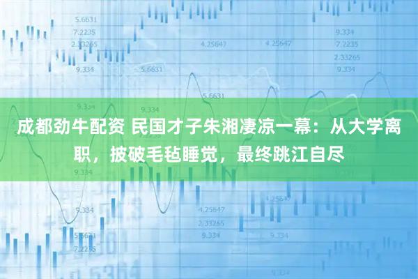成都劲牛配资 民国才子朱湘凄凉一幕：从大学离职，披破毛毡睡觉，最终跳江自尽
