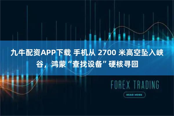 九牛配资APP下载 手机从 2700 米高空坠入峡谷,鸿蒙“查找设备”硬核寻回