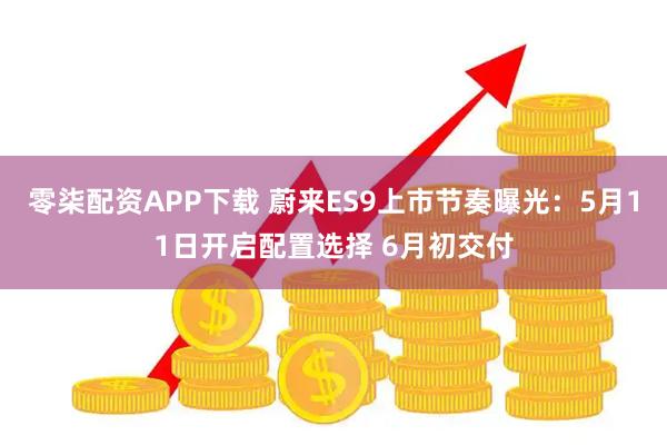 零柒配资APP下载 蔚来ES9上市节奏曝光：5月11日开启配置选择 6月初交付