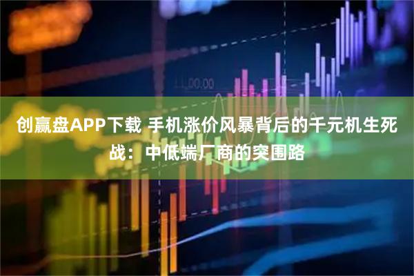 创赢盘APP下载 手机涨价风暴背后的千元机生死战:中低端厂商的突围路