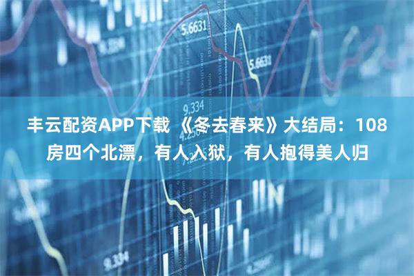 丰云配资APP下载 《冬去春来》大结局：108房四个北漂，有人入狱，有人抱得美人归