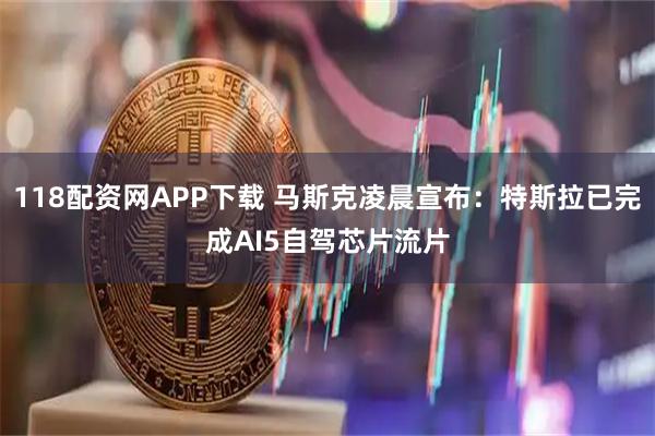 118配资网APP下载 马斯克凌晨宣布：特斯拉已完成AI5自驾芯片流片