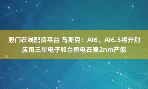 股门在线配资平台 马斯克：AI6、AI6.5将分别应用三星电子和台积电在美2nm产能