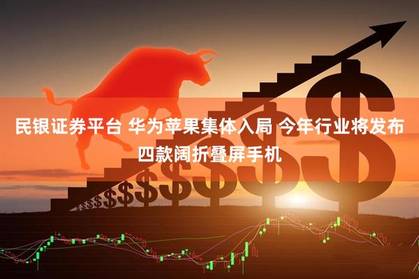 民银证券平台 华为苹果集体入局 今年行业将发布四款阔折叠屏手机