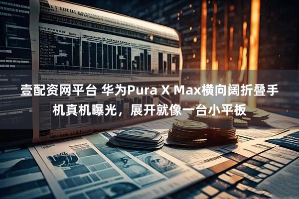 壹配资网平台 华为Pura X Max横向阔折叠手机真机曝光,展开就像一台小平板