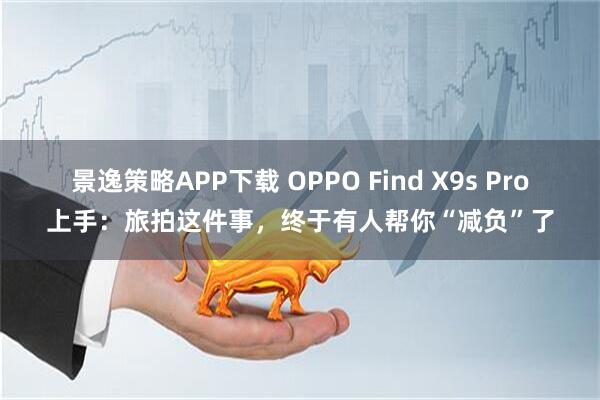 景逸策略APP下载 OPPO Find X9s Pro上手:旅拍这件事,终于有人帮你“减负”了