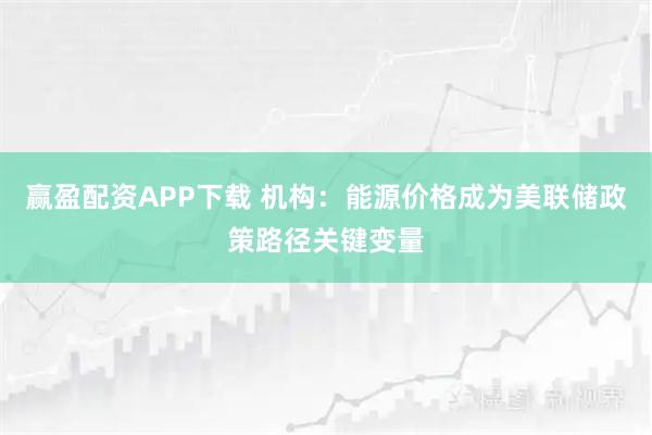赢盈配资APP下载 机构:能源价格成为美联储政策路径关键变量