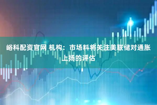 峪科配资官网 机构:市场料将关注美联储对通胀上扬的评估